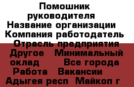 Помошник руководителя › Название организации ­ Компания-работодатель › Отрасль предприятия ­ Другое › Минимальный оклад ­ 1 - Все города Работа » Вакансии   . Адыгея респ.,Майкоп г.